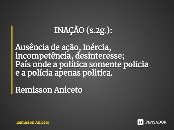 ⁠ INAÇÃO (s.2g.): Ausência de ação, inércia, incompetência, desinteresse;
País onde a política somentepolicia
e a polícia apenas politica. Remisson Aniceto... Frase de Remisson Aniceto.