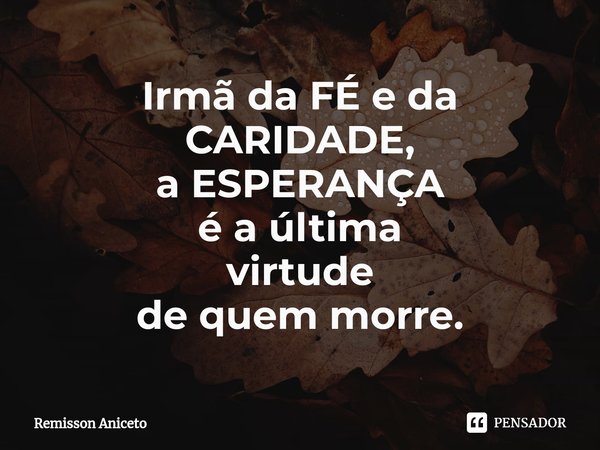 ⁠Irmã da FÉ e da CARIDADE,
a ESPERANÇA
é a última
virtude
de quem morre.... Frase de Remisson Aniceto.