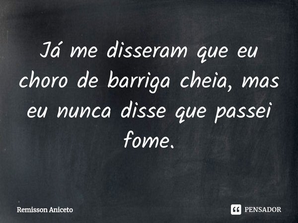 ⁠Já me disseram que eu choro de barriga cheia, mas eu nunca disse que passei fome.... Frase de Remisson Aniceto.