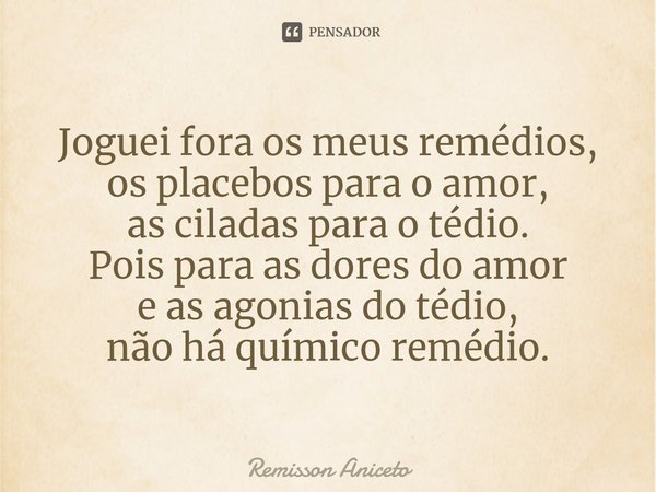 ⁠Joguei fora os meus remédios,
os placebos para o amor,
as ciladas para o tédio.
Pois para as dores do amor
e as agonias do tédio,
não há químico remédio.... Frase de Remisson Aniceto.