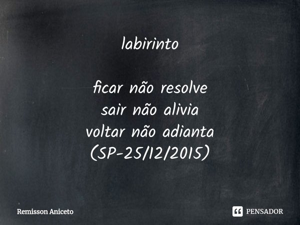 labirinto ⁠ficar não resolve
sair não alivia
voltar não adianta
(SP-25/12/2015)... Frase de Remisson Aniceto.