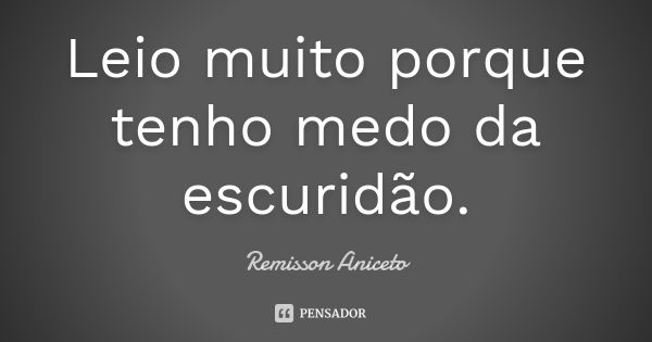 Leio muito porque tenho medo da escuridão.... Frase de Remisson Aniceto.