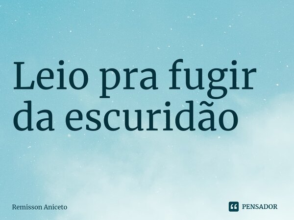 ⁠Leio pra fugir da escuridão... Frase de Remisson Aniceto.