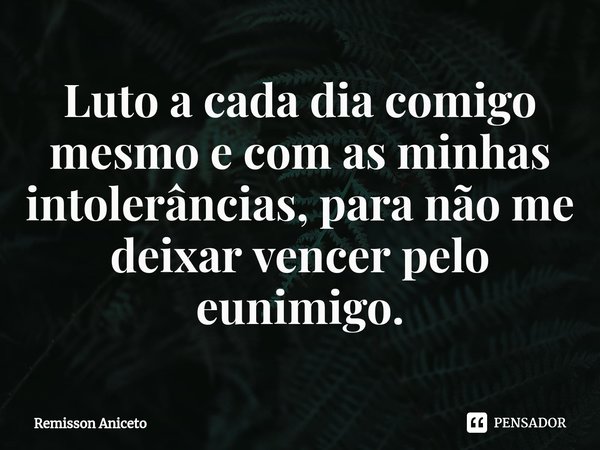 ⁠Luto a cada dia comigo mesmo e com as minhas intolerâncias, para não me deixar vencer pelo eunimigo.... Frase de Remisson Aniceto.