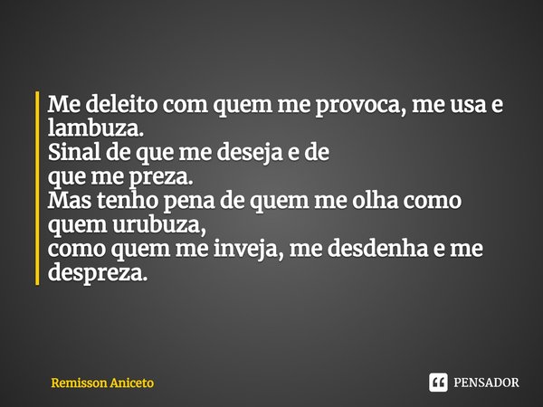 ⁠Me deleito com quem me provoca, me usa e lambuza.
Sinal de que me deseja e de
que me preza.
Mas tenho pena de quem me olha como quem urubuza,
como quem me inve... Frase de Remisson Aniceto.
