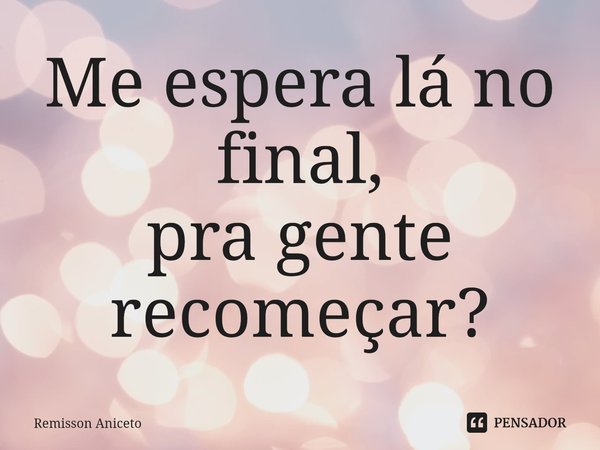 ⁠Me espera lá no final,
pra gente recomeçar?... Frase de Remisson Aniceto.