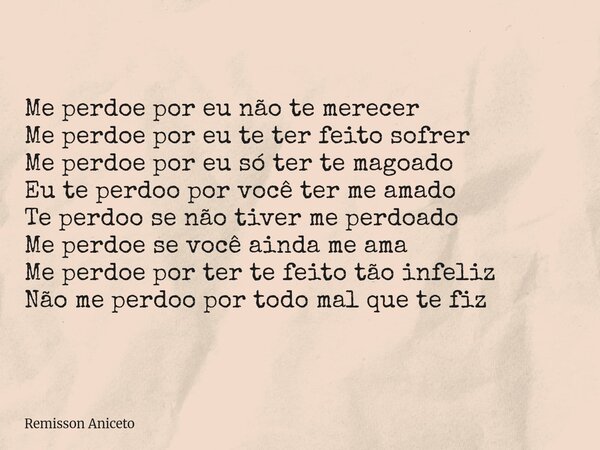 Me perdoe por eu não te merecer Me perdoe por eu te ter feito sofrer Me perdoe por eu só ter te magoado Eu te perdoo por você ter me amado Te perdoo se não tive... Frase de Remisson Aniceto.