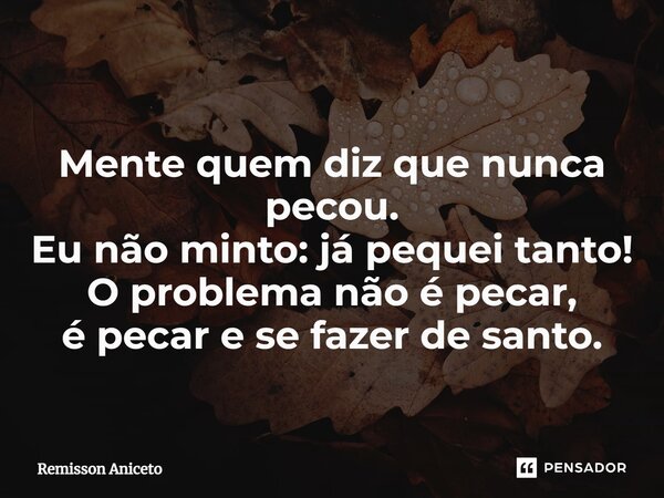 ⁠Mente quem diz que nunca pecou. Eu não minto: já pequei tanto! O problema não é pecar, é pecar e se fazer de santo.... Frase de Remisson Aniceto.