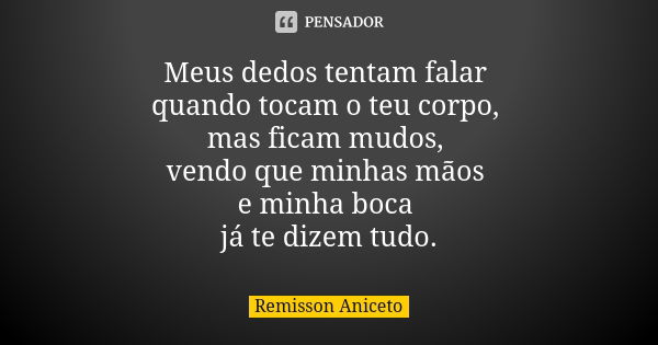 Meus dedos tentam falar quando tocam o teu corpo, mas ficam mudos, vendo que minhas mãos e minha boca já te dizem tudo.... Frase de Remisson Aniceto.