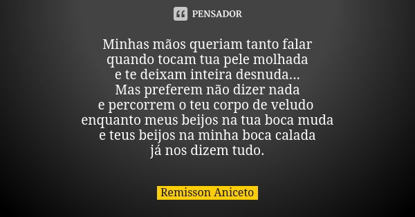 Minhas mãos queriam tanto falar quando tocam tua pele molhada e te deixam inteira desnuda... Mas preferem não dizer nada e percorrem o teu corpo de veludo enqua... Frase de Remisson Aniceto.