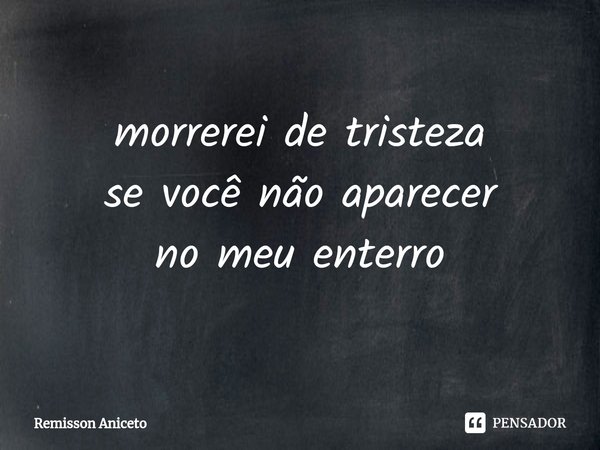 morrerei de tristeza
se você não aparecer
no meu enterro... Frase de Remisson Aniceto.