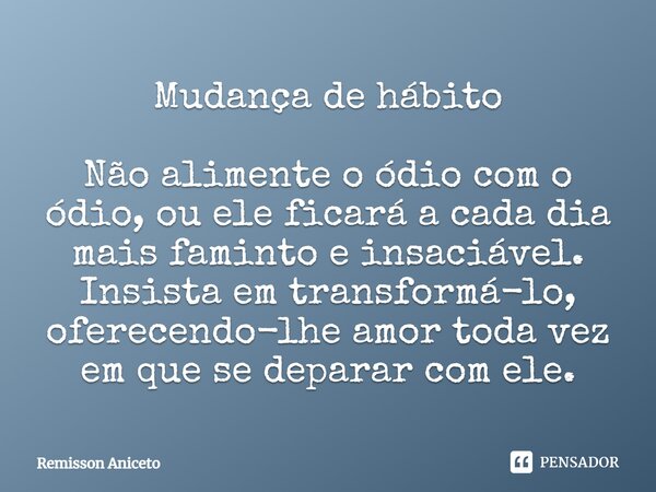 Mudança de hábito ⁠Não alimente o ódio com o ódio, ou ele ficará a cada dia mais faminto e insaciável. Insista em transformá-lo, oferecendo-lhe amor toda vez em... Frase de Remisson Aniceto.