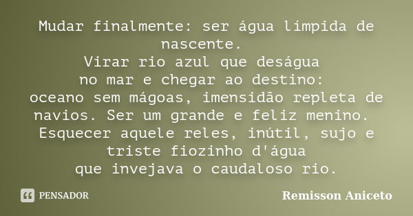 Mudar finalmente: ser água límpida de nascente. Virar rio azul que deságua no mar e chegar ao destino: oceano sem mágoas, imensidão repleta de navios. Ser um gr... Frase de Remisson Aniceto.