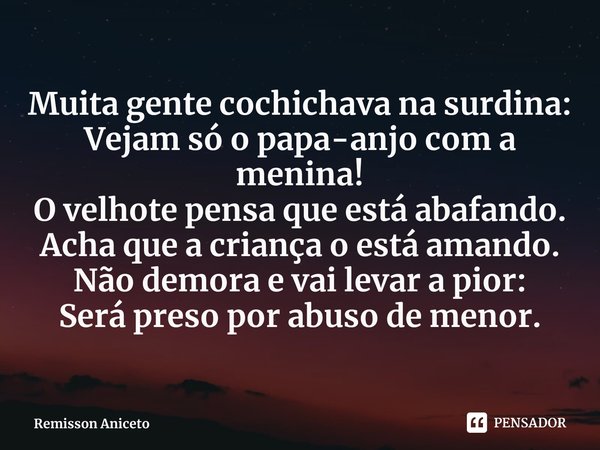 Muita gente cochichava na surdina:
Vejam só o papa-anjo com a menina!
O velhote pensa que está abafando.
Acha que a criança o está amando.
Não demora e vai leva... Frase de Remisson Aniceto.