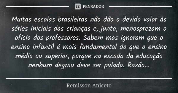 Muitas escolas brasileiras não dão o devido valor às séries iniciais das crianças e, junto, menosprezam o ofício dos professores. Sabem mas ignoram que o ensino... Frase de Remisson Aniceto.