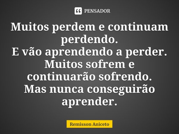 ⁠Muitos perdem e continuam perdendo.
E vão aprendendo a perder.
Muitos sofrem e continuarão sofrendo.
Mas nunca conseguirão aprender.... Frase de Remisson Aniceto.