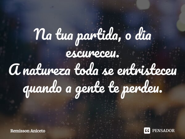 ⁠Na tua partida, o dia escureceu. A natureza toda se entristeceu quando a gente te perdeu.... Frase de Remisson Aniceto.