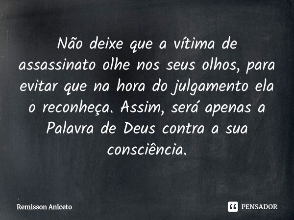 ⁠⁠Não deixe que a vítima de assassinato olhe nos seus olhos, para evitar que na hora do julgamento ela o reconheça. Assim, será apenas a Palavra de Deus contra ... Frase de Remisson Aniceto.