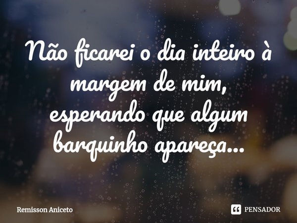 ⁠Não ficarei o dia inteiro à margem de mim,
esperando que algum barquinho apareça...... Frase de Remisson Aniceto.