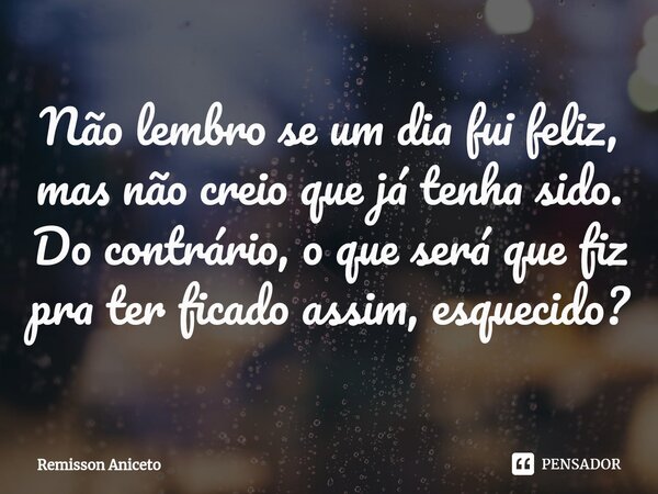 Não lembro se um dia fui feliz, mas não creio que já tenha sido. Do contrário, o que será que fiz pra ter ficado assim, esquecido?... Frase de Remisson Aniceto.