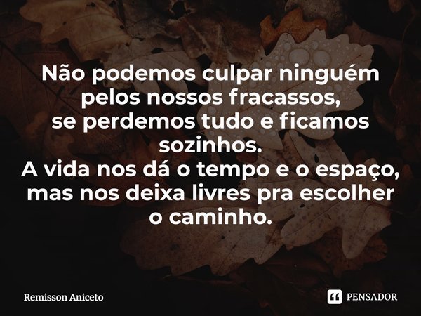 ⁠Não podemos culpar ninguém pelos nossos fracassos,
se perdemos tudo e ficamos sozinhos.
A vida nos dá o tempo e o espaço,
mas nos deixa livres pra escolher o c... Frase de Remisson Aniceto.