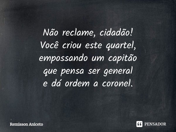 ⁠Não reclame, cidadão!
Você criou este quartel,
empossando um capitão
que pensa ser general
e dá ordem a coronel.... Frase de Remisson Aniceto.