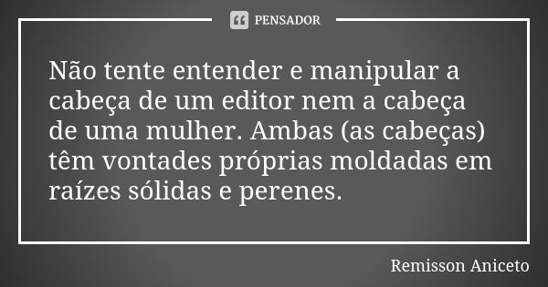 Não tente entender e manipular a cabeça de um editor nem a cabeça de uma mulher. Ambas (as cabeças) têm vontades próprias moldadas em raízes sólidas e perenes.... Frase de Remisson Aniceto.