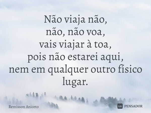⁠Não viaja não,
não, não voa,
vais viajar à toa,
pois não estarei aqui,
nem em qualquer outro físico lugar.... Frase de Remisson Aniceto.