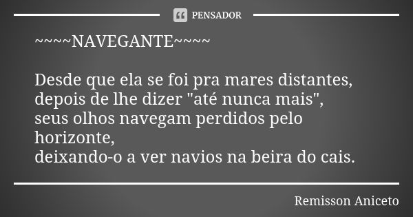 ~~~~NAVEGANTE~~~~ Desde que ela se foi pra mares distantes, depois de lhe dizer "até nunca mais", seus olhos navegam perdidos pelo horizonte, deixando... Frase de Remisson Aniceto.