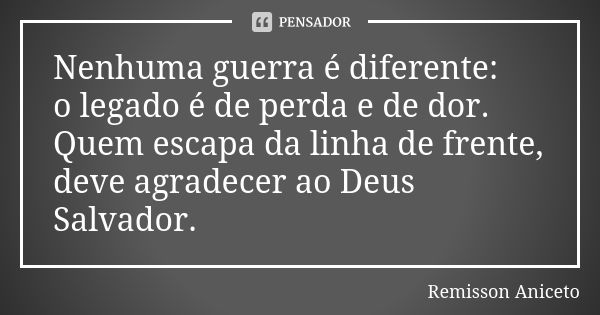 Nenhuma guerra é diferente: o legado é de perda e de dor. Quem escapa da linha de frente, deve agradecer ao Deus Salvador.... Frase de Remisson Aniceto.