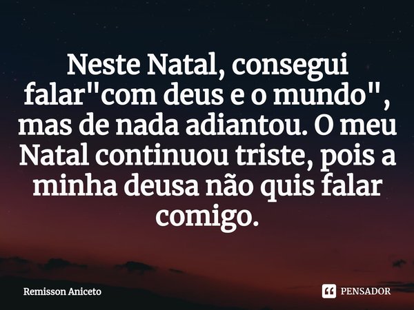 ⁠Neste Natal, consegui falar "com deus e o mundo", mas de nada adiantou. O meu Natal continuou triste, pois a minha deusa não quis falar comigo.... Frase de Remisson Aniceto.