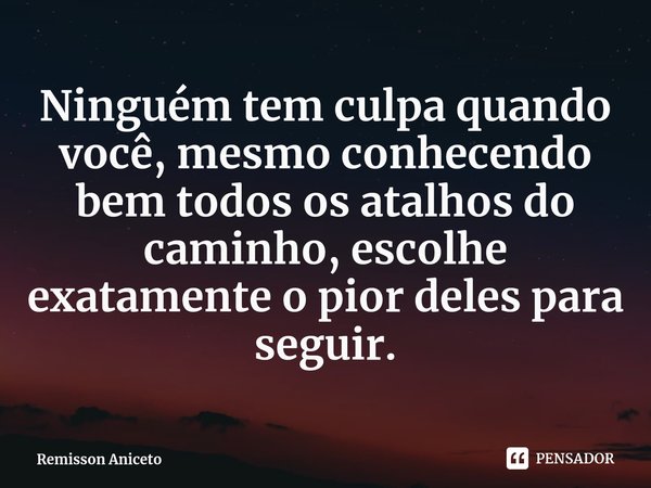 ⁠Ninguém tem culpa quando você, mesmo conhecendo bem todos os atalhos do caminho, escolhe exatamente o pior deles para seguir.... Frase de Remisson Aniceto.