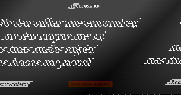 No teu olhar me encontrei, no teu corpo me vi, nas tuas mãos viajei, nas tuas bocas me perdi.... Frase de Remisson Aniceto.