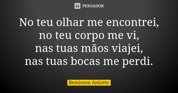 No teu olhar me encontrei, no teu corpo me vi, nas tuas mãos viajei, nas tuas bocas me perdi.... Frase de Remisson Aniceto.