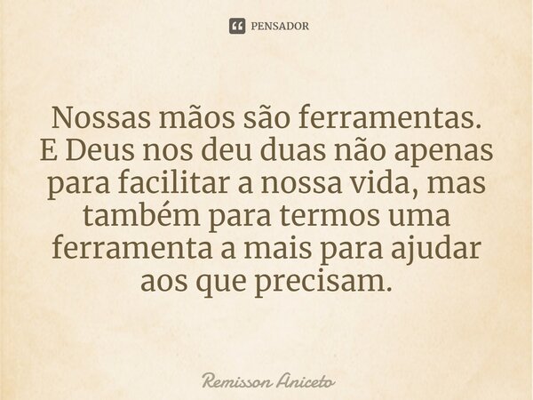 ⁠Nossas mãos são ferramentas. E Deus nos deu duas não apenas para facilitar a nossa vida, mas também para termos uma ferramenta a mais para ajudar aos que preci... Frase de Remisson Aniceto.