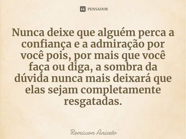 ⁠Nunca deixe que alguém perca a confiança e a admiração por você pois, por mais que você faça ou diga, a sombra da dúvida nunca mais deixará que elas sejam comp... Frase de Remisson Aniceto.