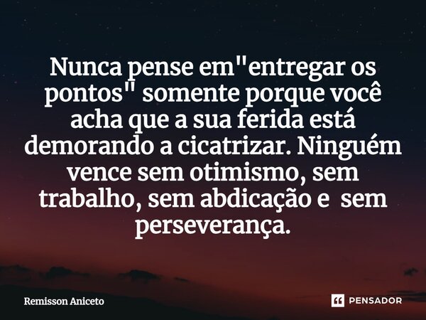 ⁠Nunca pense em "entregar os pontos" somente porque você acha que a sua ferida está demorando a cicatrizar. Ninguém vence sem otimismo, sem trabalho, ... Frase de Remisson Aniceto.