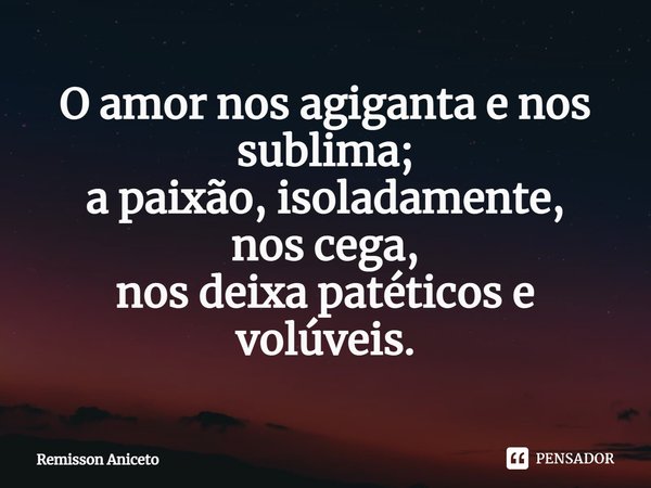 ⁠O amor nos agiganta e nos sublima;
a paixão, isoladamente,
nos cega,
nos deixa patéticos e volúveis.... Frase de Remisson Aniceto.