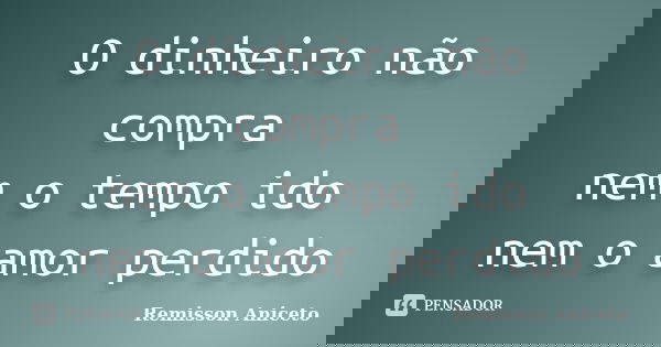 O dinheiro não compra nem o tempo ido nem o amor perdido... Frase de Remisson Aniceto.