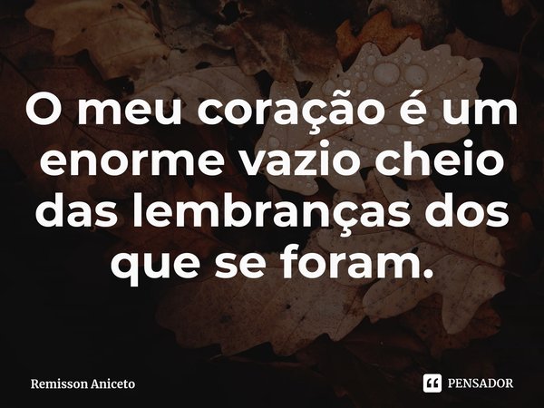 ⁠O meu coração é um enorme vazio cheio das lembranças dos que se foram.... Frase de Remisson Aniceto.