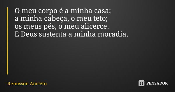 O meu corpo é a minha casa; a minha cabeça, o meu teto; os meus pés, o meu alicerce. E Deus sustenta a minha moradia.... Frase de Remisson Aniceto.