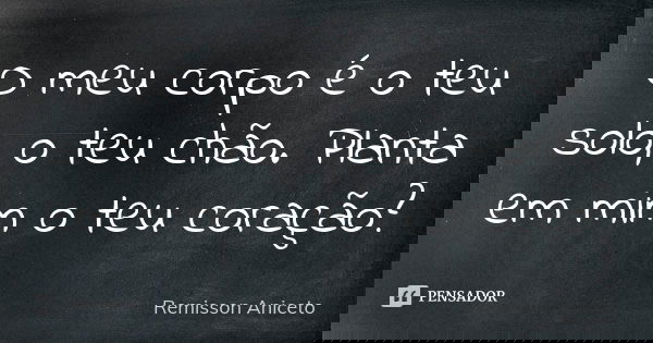 O meu corpo é o teu solo, o teu chão. Planta em mim o teu coração?... Frase de Remisson Aniceto.