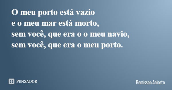 O meu porto está vazio e o meu mar está morto, sem você, que era o o meu navio, sem você, que era o meu porto.... Frase de Remisson Aniceto.