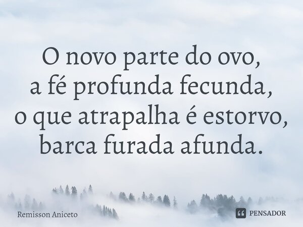⁠O novo parte do ovo, a fé profunda fecunda, o que atrapalha é estorvo, barca furada afunda.... Frase de Remisson Aniceto.