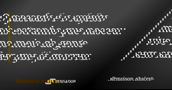 O passado é o sujeito mais estranho que nasceu: vive no meio da gente sem saber que já morreu.... Frase de Remisson Aniceto.
