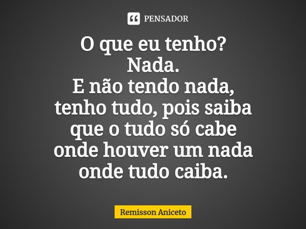 ⁠O que eu tenho?
Nada.
E não tendo nada,
tenho tudo, pois saiba
que o tudo só cabe
onde houver um nada
onde tudo caiba.... Frase de Remisson Aniceto.