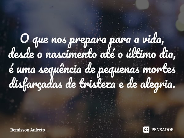 ⁠⁠O que nos prepara para a vida, desde o nascimento até o último dia, é uma sequência de pequenas mortes disfarçadas de tristeza e de alegria.... Frase de Remisson Aniceto.