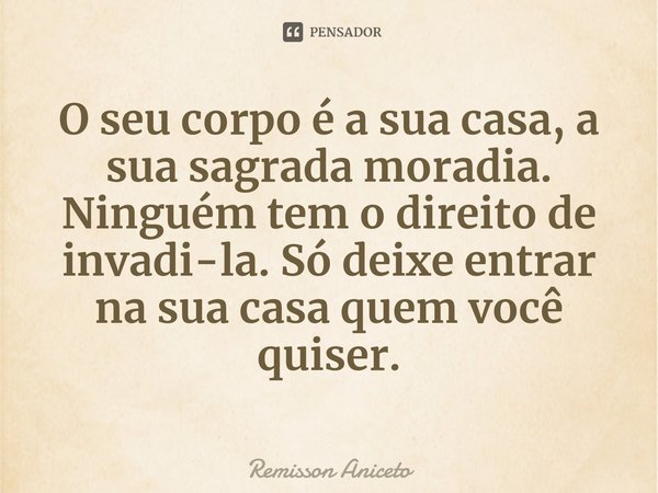 ⁠O seu corpo é a sua casa, a sua sagrada moradia. Ninguém tem o direito de invadi-la. Só deixe entrar na sua casa quem você quiser.... Frase de Remisson Aniceto.