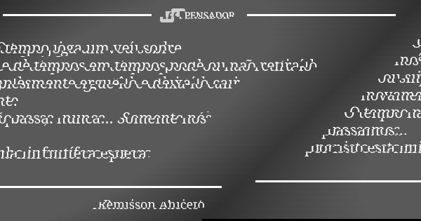O tempo joga um véu sobre nós e de tempos em tempos pode ou não retirá-lo ou simplesmente erguê-lo e deixá-lo cair novamente. O tempo não passa, nunca... Soment... Frase de Remisson Aniceto.