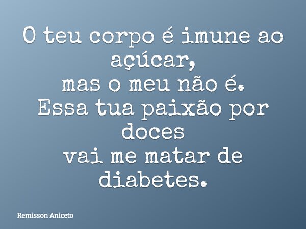 O teu corpo é imune ao açúcar, mas o meu não é. Essa tua paixão por doces vai me matar de diabetes.... Frase de Remisson Aniceto.